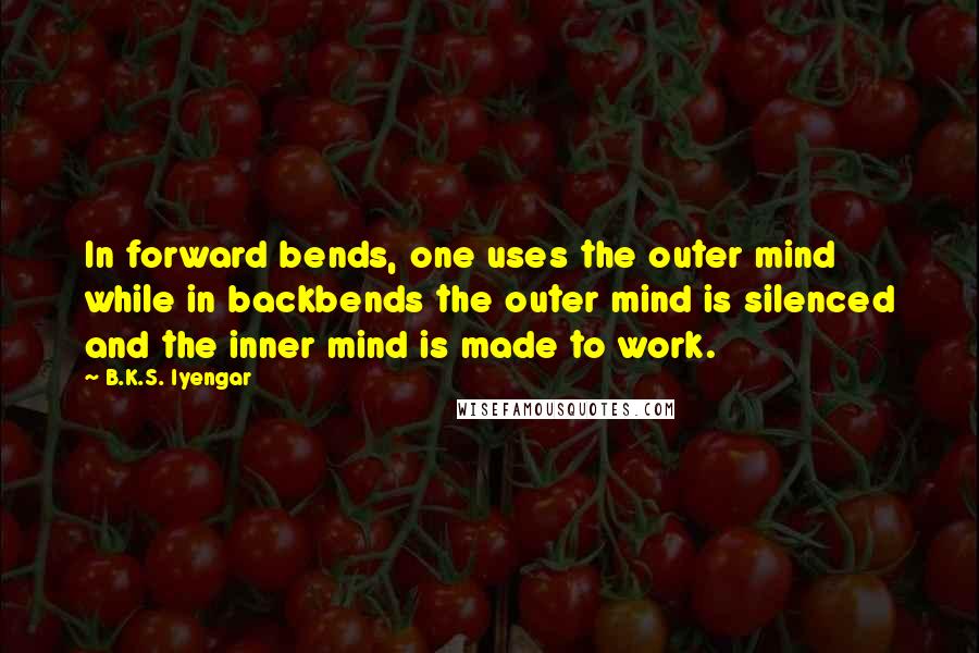 B.K.S. Iyengar Quotes: In forward bends, one uses the outer mind while in backbends the outer mind is silenced and the inner mind is made to work.