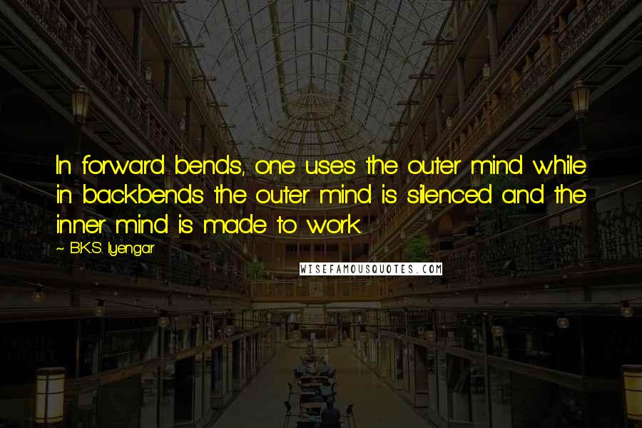 B.K.S. Iyengar Quotes: In forward bends, one uses the outer mind while in backbends the outer mind is silenced and the inner mind is made to work.