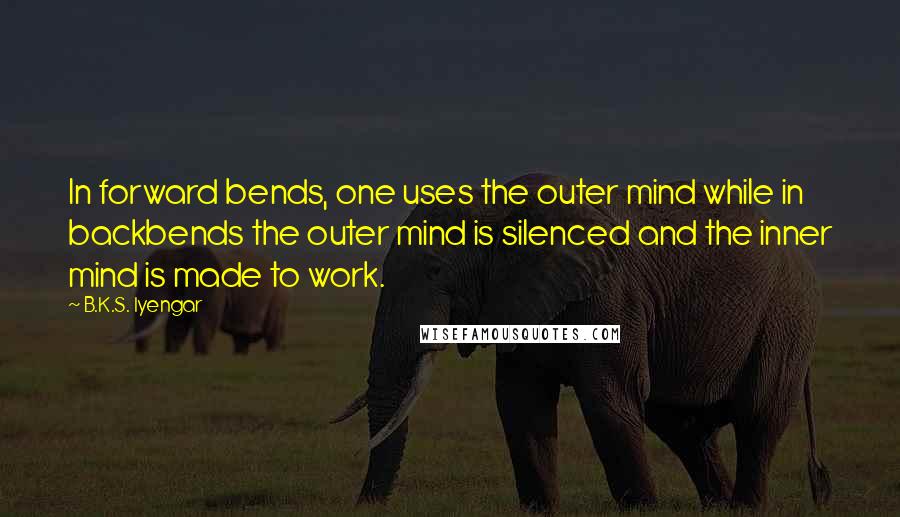 B.K.S. Iyengar Quotes: In forward bends, one uses the outer mind while in backbends the outer mind is silenced and the inner mind is made to work.