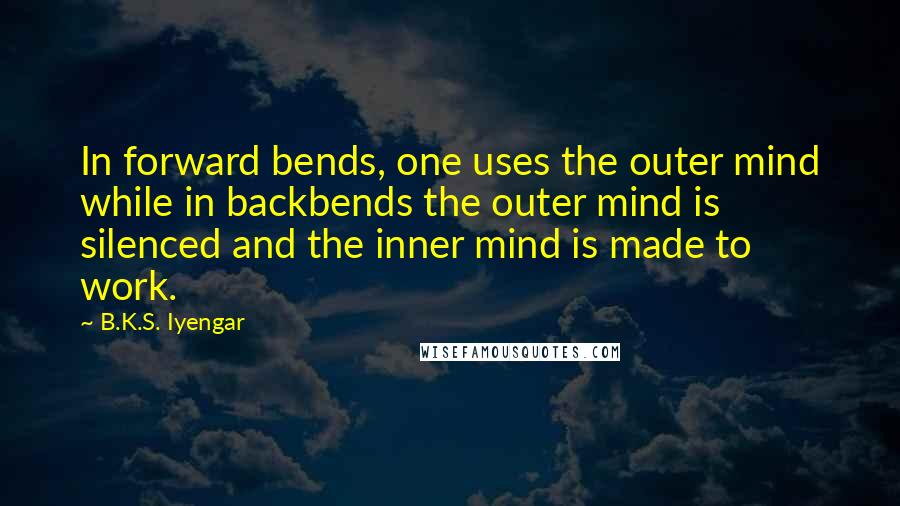 B.K.S. Iyengar Quotes: In forward bends, one uses the outer mind while in backbends the outer mind is silenced and the inner mind is made to work.