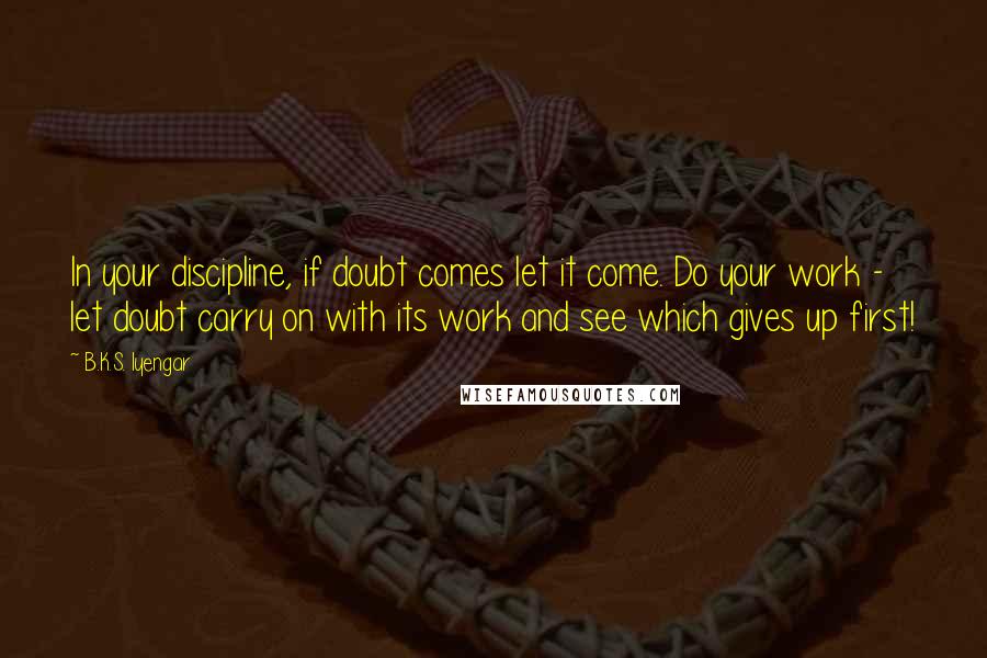 B.K.S. Iyengar Quotes: In your discipline, if doubt comes let it come. Do your work - let doubt carry on with its work and see which gives up first!