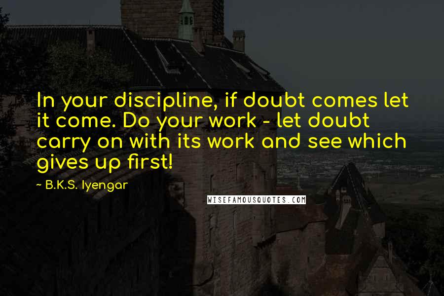 B.K.S. Iyengar Quotes: In your discipline, if doubt comes let it come. Do your work - let doubt carry on with its work and see which gives up first!