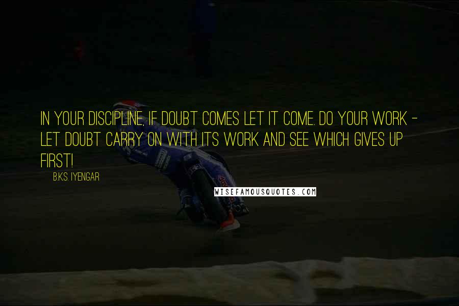 B.K.S. Iyengar Quotes: In your discipline, if doubt comes let it come. Do your work - let doubt carry on with its work and see which gives up first!