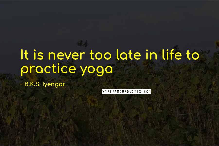 B.K.S. Iyengar Quotes: It is never too late in life to practice yoga