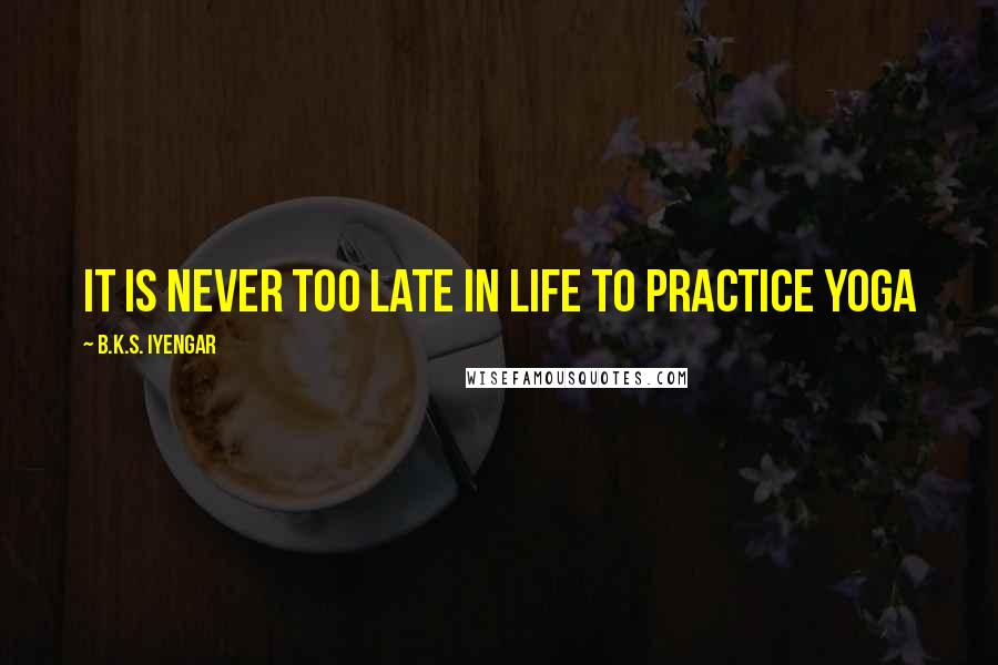 B.K.S. Iyengar Quotes: It is never too late in life to practice yoga