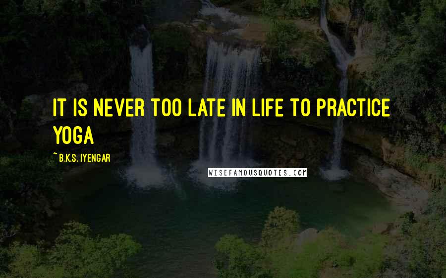 B.K.S. Iyengar Quotes: It is never too late in life to practice yoga