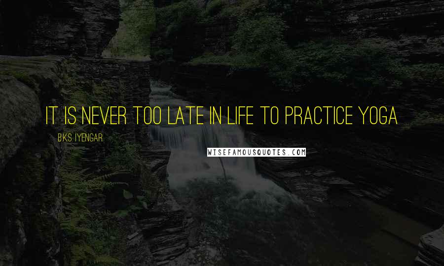 B.K.S. Iyengar Quotes: It is never too late in life to practice yoga