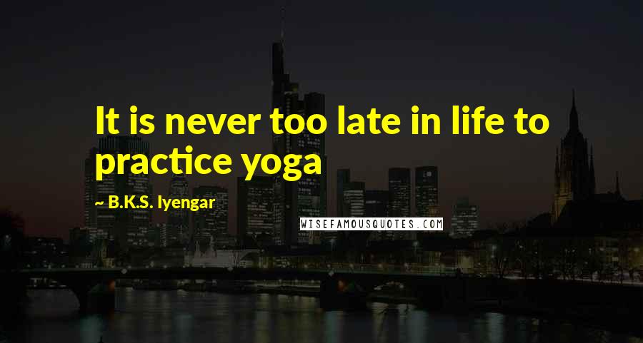 B.K.S. Iyengar Quotes: It is never too late in life to practice yoga