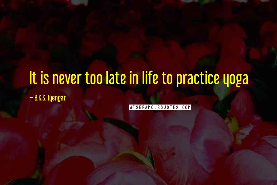 B.K.S. Iyengar Quotes: It is never too late in life to practice yoga