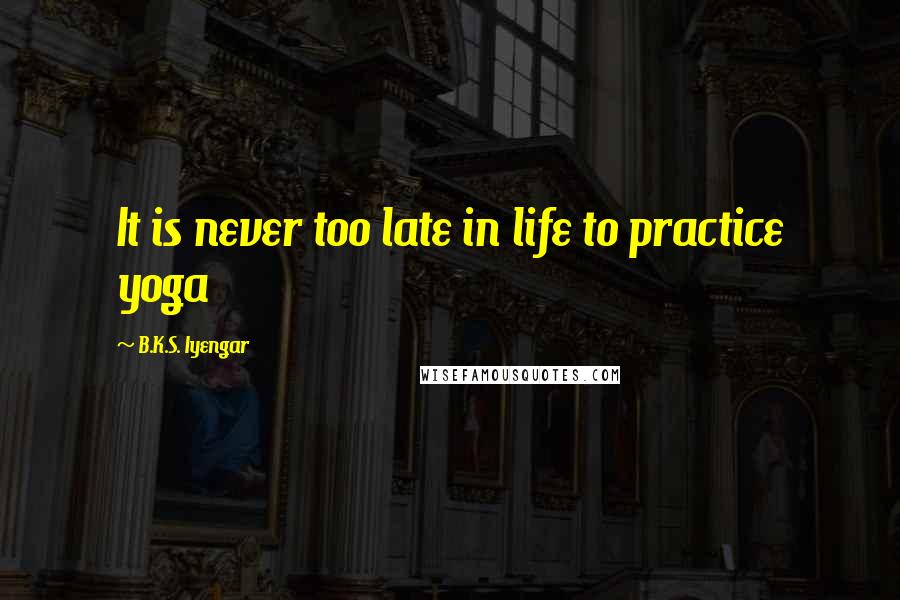 B.K.S. Iyengar Quotes: It is never too late in life to practice yoga