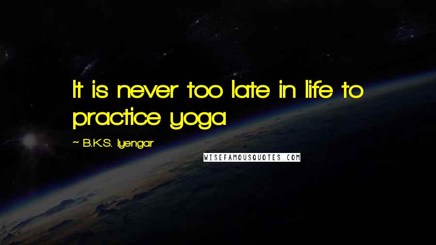 B.K.S. Iyengar Quotes: It is never too late in life to practice yoga