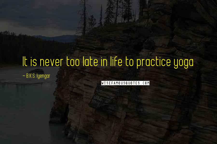 B.K.S. Iyengar Quotes: It is never too late in life to practice yoga