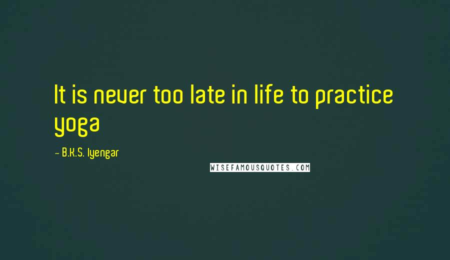 B.K.S. Iyengar Quotes: It is never too late in life to practice yoga