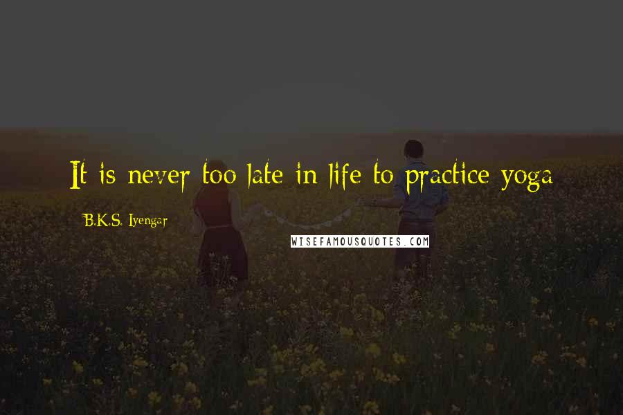 B.K.S. Iyengar Quotes: It is never too late in life to practice yoga