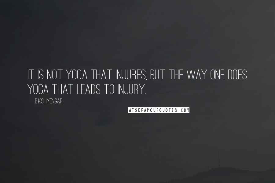 B.K.S. Iyengar Quotes: It is not yoga that injures, but the way one does yoga that leads to injury.