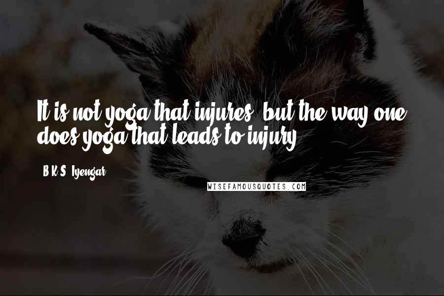B.K.S. Iyengar Quotes: It is not yoga that injures, but the way one does yoga that leads to injury.