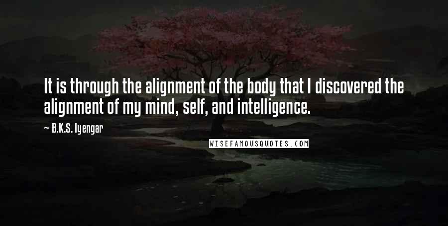 B.K.S. Iyengar Quotes: It is through the alignment of the body that I discovered the alignment of my mind, self, and intelligence.