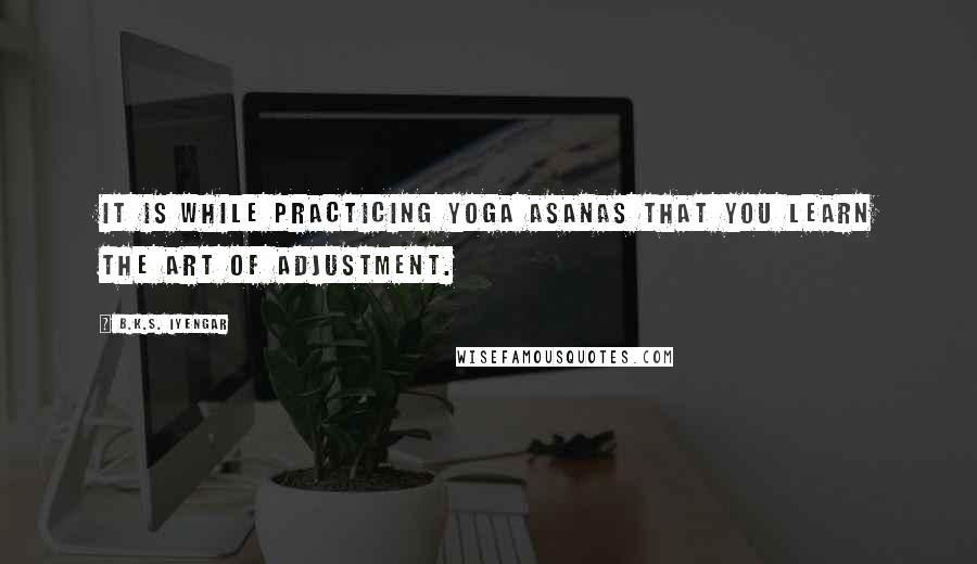 B.K.S. Iyengar Quotes: It is while practicing yoga asanas that you learn the art of adjustment.