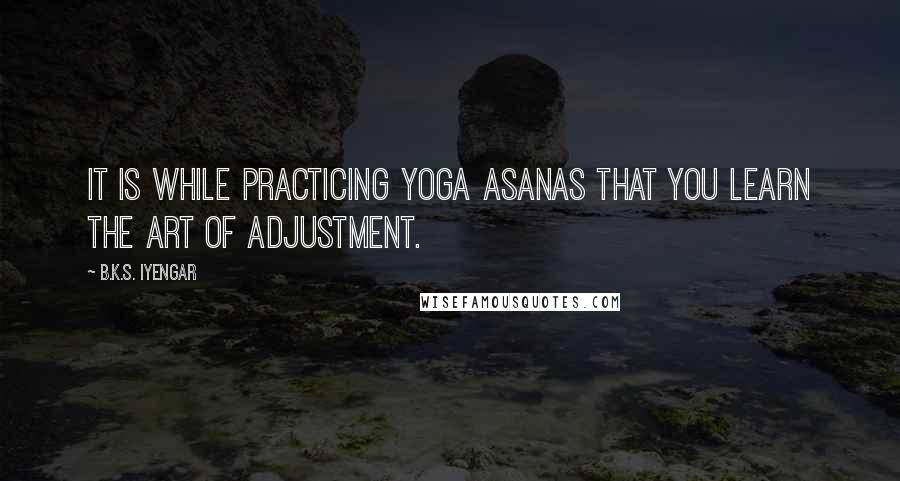 B.K.S. Iyengar Quotes: It is while practicing yoga asanas that you learn the art of adjustment.