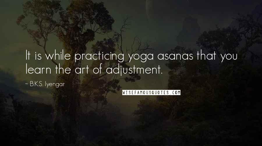 B.K.S. Iyengar Quotes: It is while practicing yoga asanas that you learn the art of adjustment.