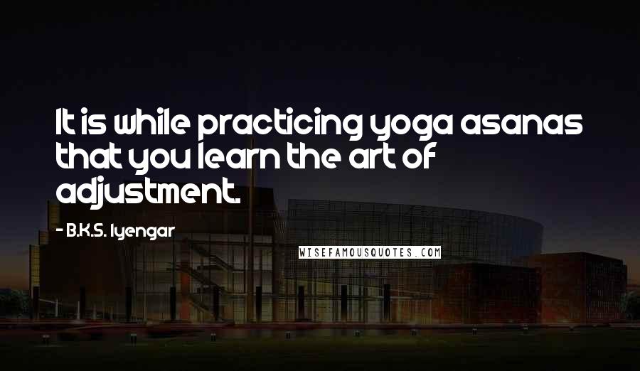 B.K.S. Iyengar Quotes: It is while practicing yoga asanas that you learn the art of adjustment.
