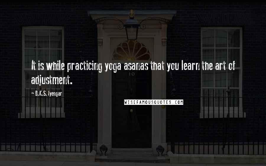 B.K.S. Iyengar Quotes: It is while practicing yoga asanas that you learn the art of adjustment.