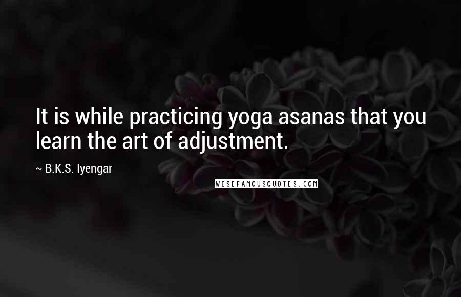 B.K.S. Iyengar Quotes: It is while practicing yoga asanas that you learn the art of adjustment.