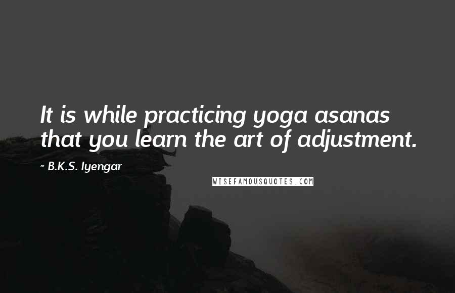 B.K.S. Iyengar Quotes: It is while practicing yoga asanas that you learn the art of adjustment.