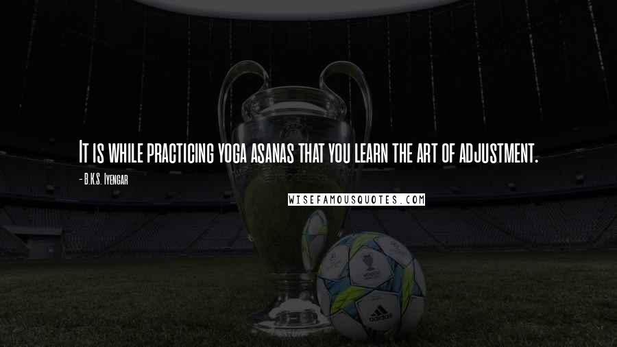 B.K.S. Iyengar Quotes: It is while practicing yoga asanas that you learn the art of adjustment.