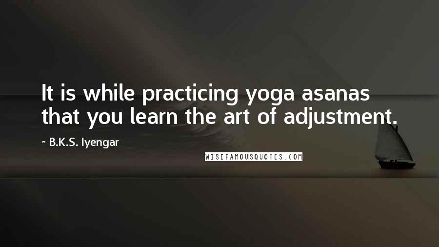 B.K.S. Iyengar Quotes: It is while practicing yoga asanas that you learn the art of adjustment.