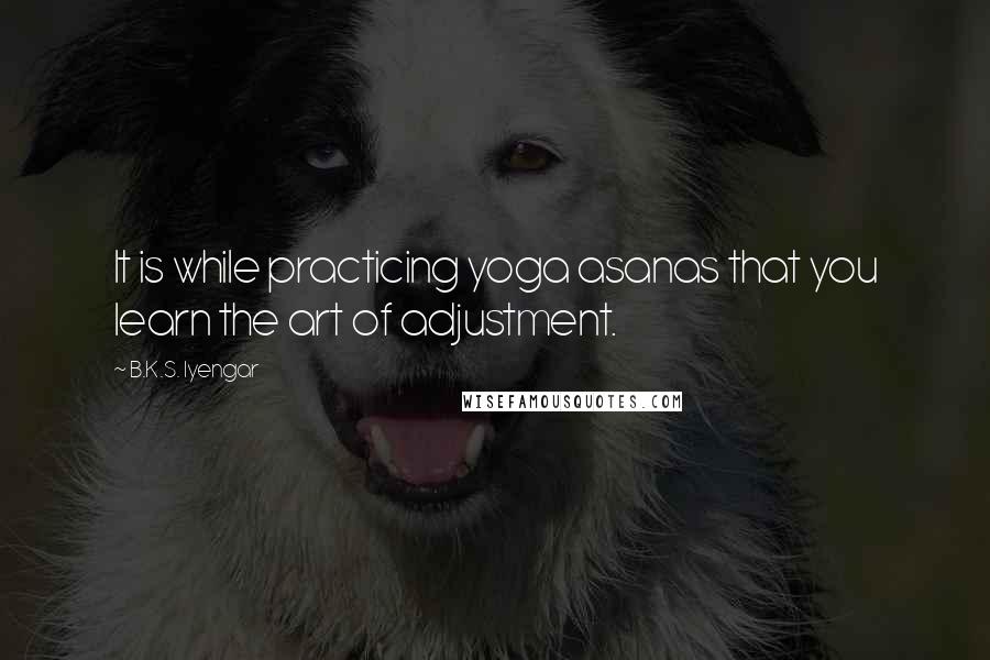 B.K.S. Iyengar Quotes: It is while practicing yoga asanas that you learn the art of adjustment.