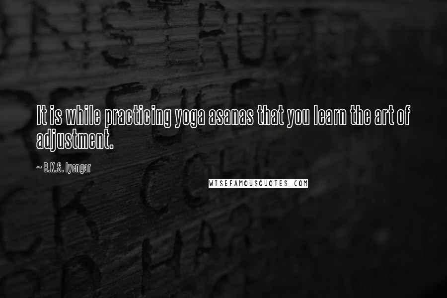 B.K.S. Iyengar Quotes: It is while practicing yoga asanas that you learn the art of adjustment.