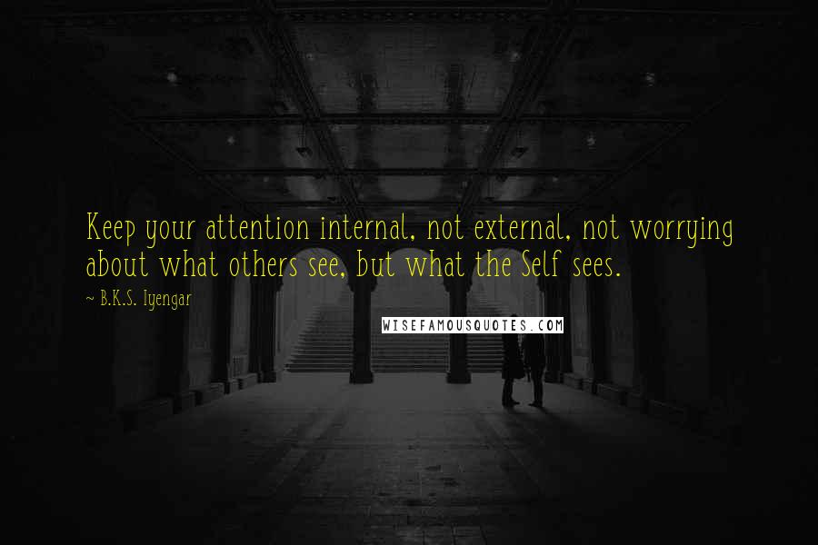 B.K.S. Iyengar Quotes: Keep your attention internal, not external, not worrying about what others see, but what the Self sees.