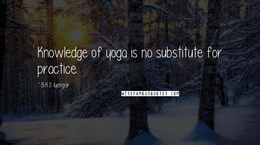 B.K.S. Iyengar Quotes: Knowledge of yoga is no substitute for practice.