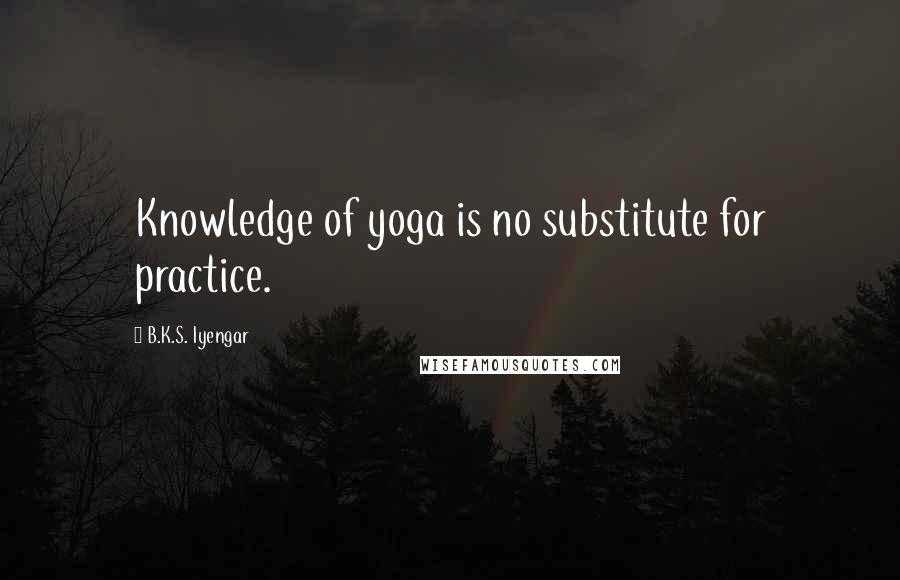 B.K.S. Iyengar Quotes: Knowledge of yoga is no substitute for practice.