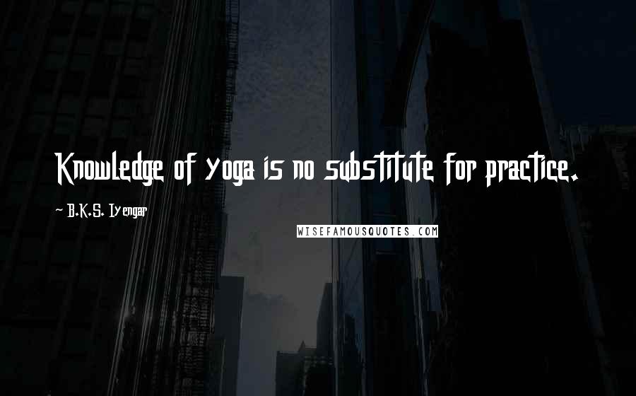 B.K.S. Iyengar Quotes: Knowledge of yoga is no substitute for practice.