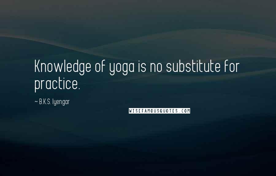 B.K.S. Iyengar Quotes: Knowledge of yoga is no substitute for practice.