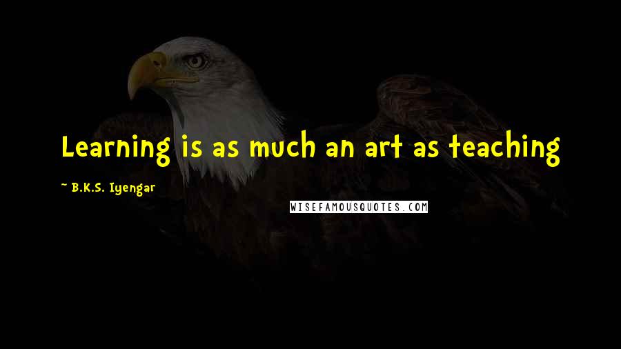 B.K.S. Iyengar Quotes: Learning is as much an art as teaching