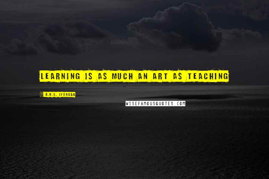 B.K.S. Iyengar Quotes: Learning is as much an art as teaching