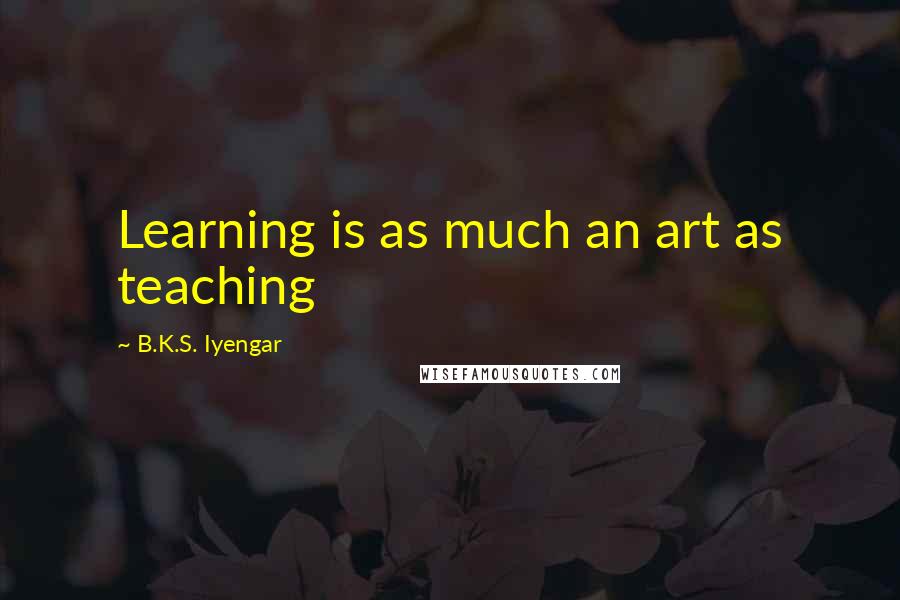 B.K.S. Iyengar Quotes: Learning is as much an art as teaching