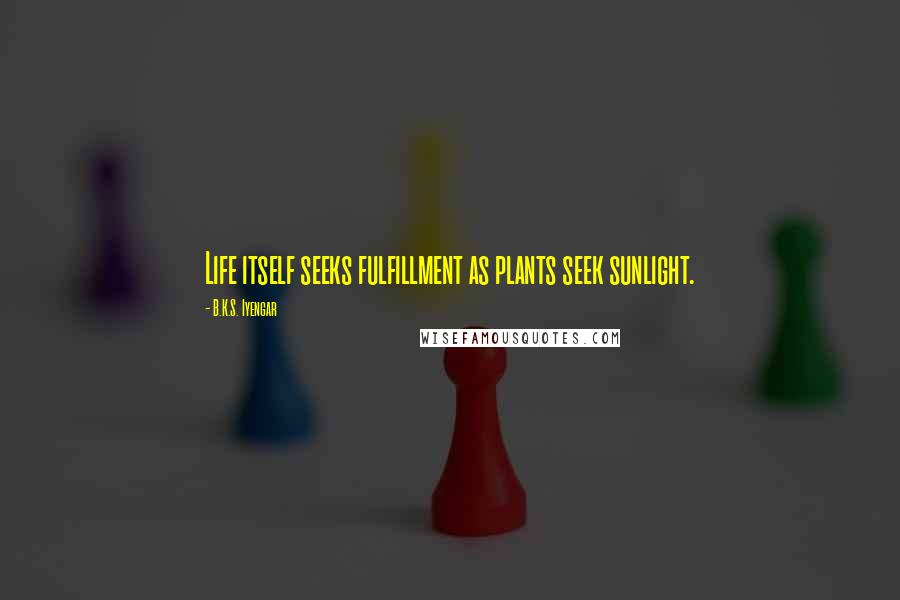 B.K.S. Iyengar Quotes: Life itself seeks fulfillment as plants seek sunlight.