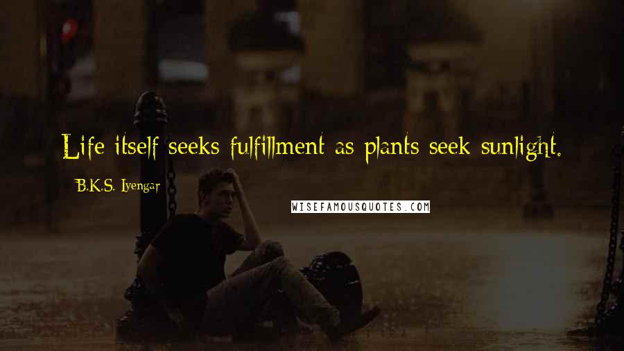 B.K.S. Iyengar Quotes: Life itself seeks fulfillment as plants seek sunlight.