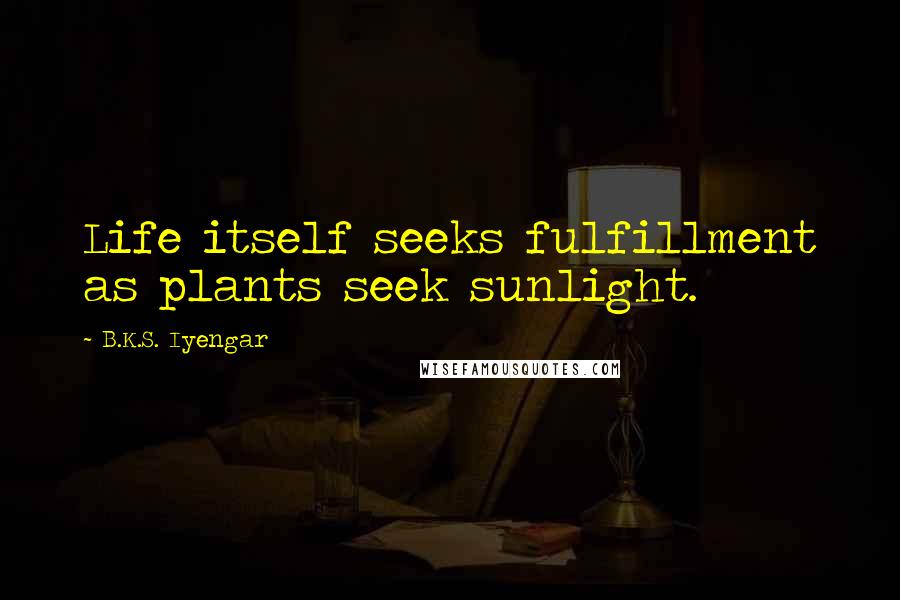 B.K.S. Iyengar Quotes: Life itself seeks fulfillment as plants seek sunlight.