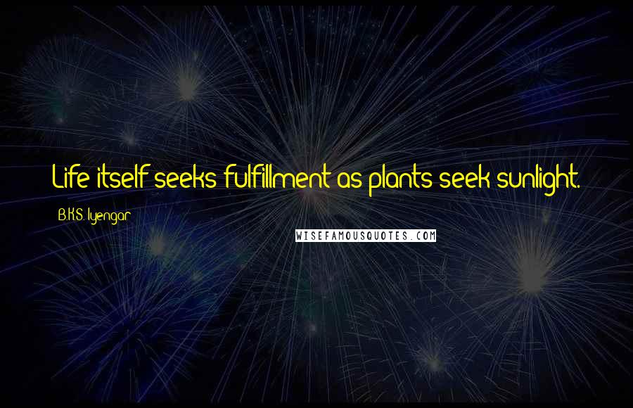 B.K.S. Iyengar Quotes: Life itself seeks fulfillment as plants seek sunlight.