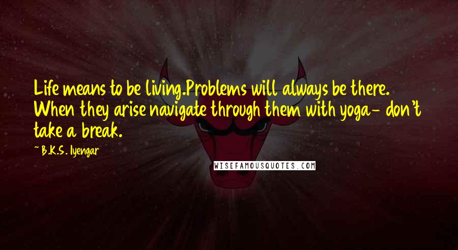 B.K.S. Iyengar Quotes: Life means to be living.Problems will always be there. When they arise navigate through them with yoga- don't take a break.