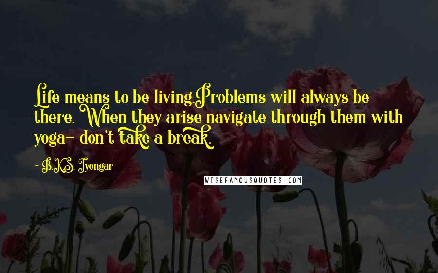 B.K.S. Iyengar Quotes: Life means to be living.Problems will always be there. When they arise navigate through them with yoga- don't take a break.