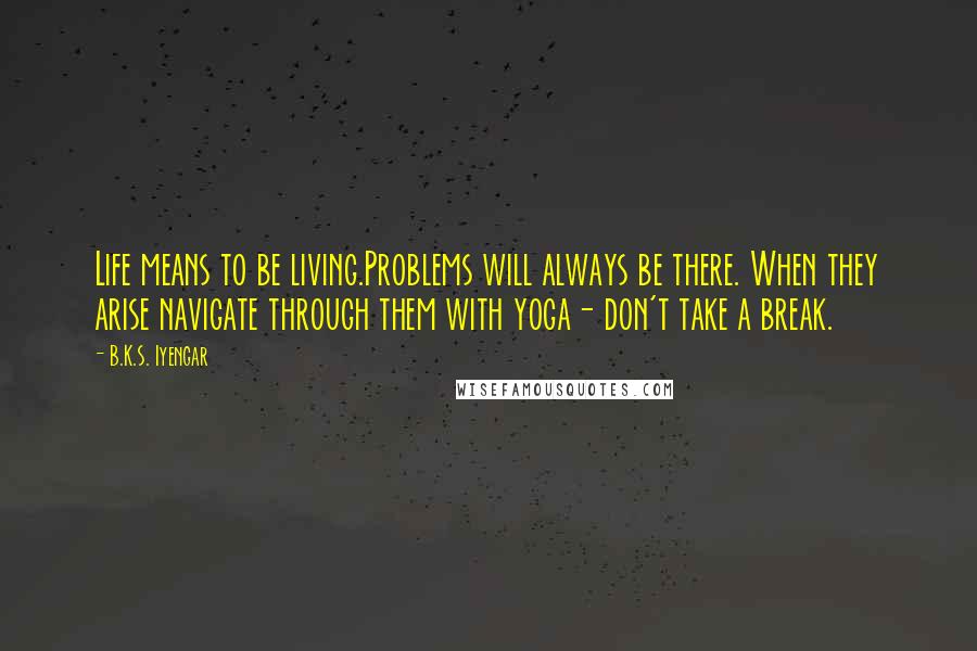 B.K.S. Iyengar Quotes: Life means to be living.Problems will always be there. When they arise navigate through them with yoga- don't take a break.