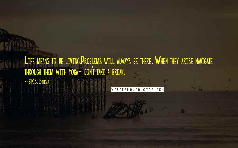 B.K.S. Iyengar Quotes: Life means to be living.Problems will always be there. When they arise navigate through them with yoga- don't take a break.