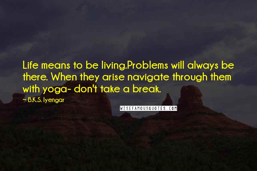 B.K.S. Iyengar Quotes: Life means to be living.Problems will always be there. When they arise navigate through them with yoga- don't take a break.