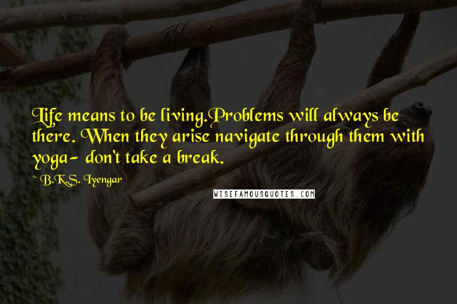 B.K.S. Iyengar Quotes: Life means to be living.Problems will always be there. When they arise navigate through them with yoga- don't take a break.